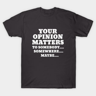 YOUR OPINION MATTERS TO SOMEBODY..SOMEWHERE..MAYBE T-Shirt